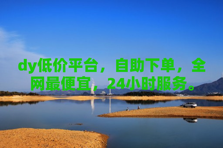 dy低价平台，自助下单，全网最便宜，24小时服务。