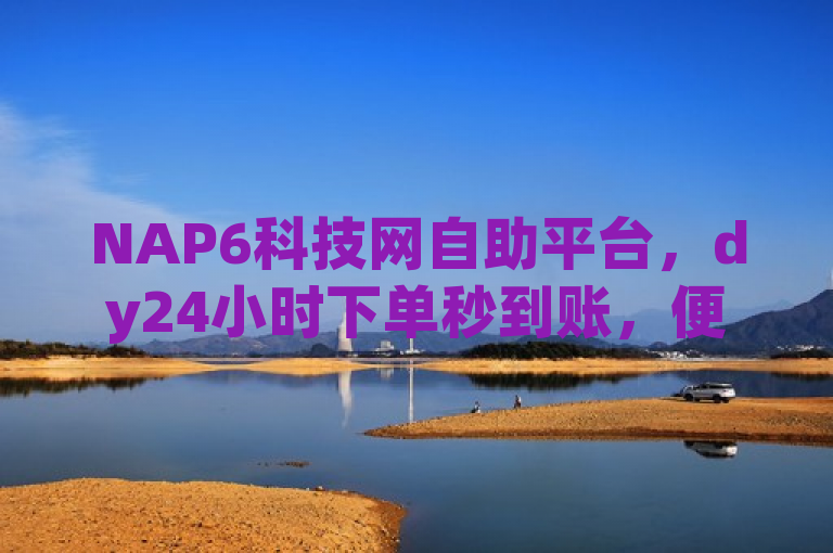 NAP6科技网自助平台，dy24小时下单秒到账，便捷高效。