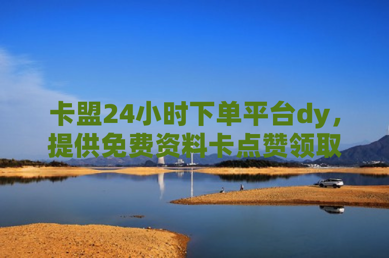 卡盟24小时下单平台dy，提供免费资料卡点赞领取服务。