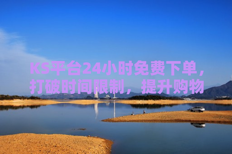 KS平台24小时免费下单，打破时间限制，提升购物便捷性。