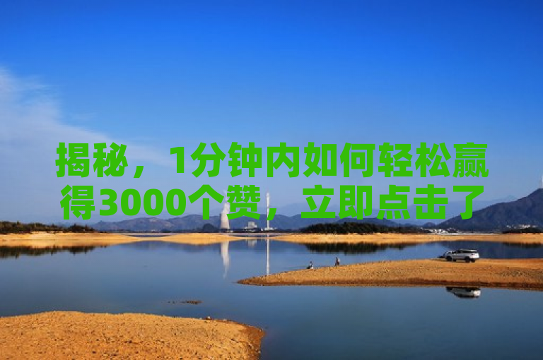 揭秘，1分钟内如何轻松赢得3000个赞，立即点击了解！