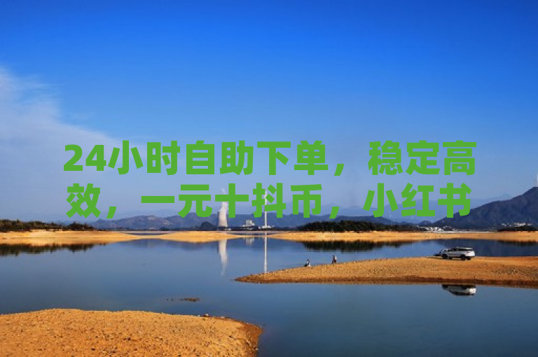 24小时自助下单，稳定高效，一元十抖币，小红书平台首选。
