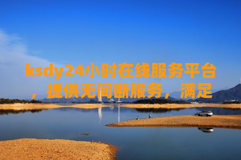 ksdy24小时在线服务平台，提供无间断服务，满足您的全天候需求。