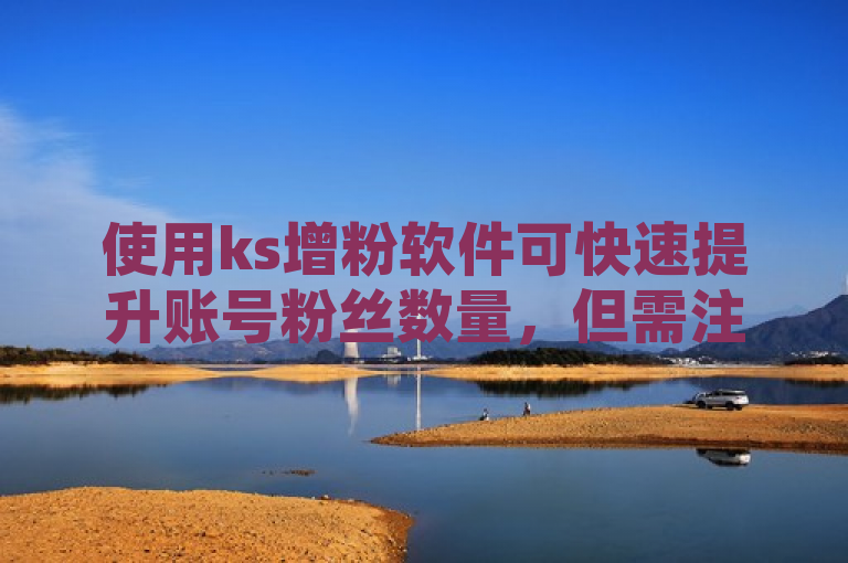 使用ks增粉软件可快速提升账号粉丝数量，但需注意其合法性和安全性。