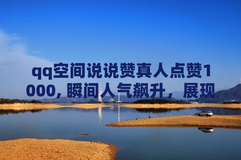 qq空间说说赞真人点赞1000, 瞬间人气飙升，展现非凡魅力！