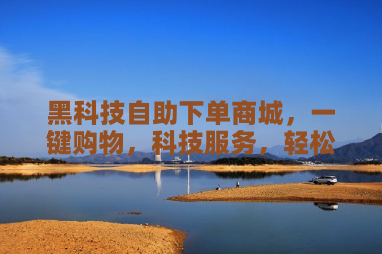 黑科技自助下单商城，一键购物，科技服务，轻松便捷！