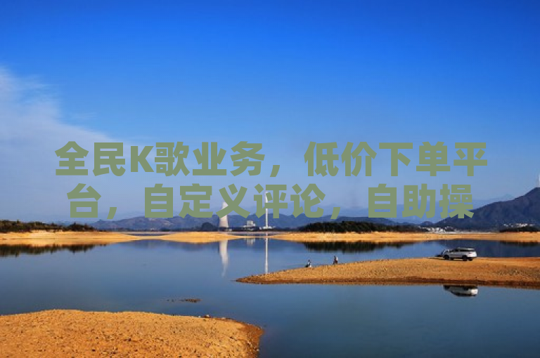 全民K歌业务，低价下单平台，自定义评论，自助操作。