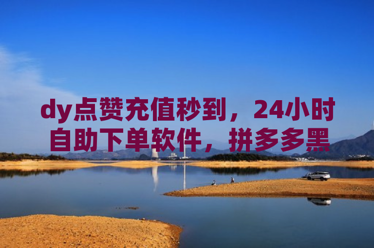 dy点赞充值秒到，24小时自助下单软件，拼多多黑科技引流推广神器。