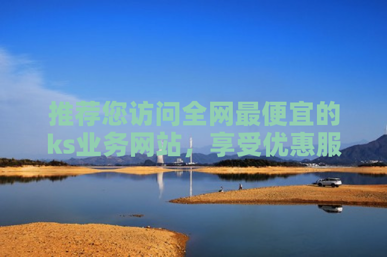 推荐您访问全网最便宜的ks业务网站，享受优惠服务。