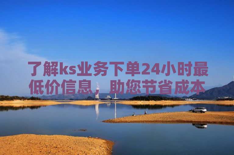 了解ks业务下单24小时最低价信息，助您节省成本。