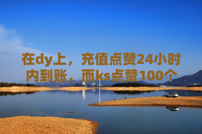 在dy上，充值点赞24小时内到账，而ks点赞100个仅需1元。