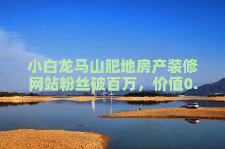 小白龙马山肥地房产装修网站粉丝破百万，价值0.1元！