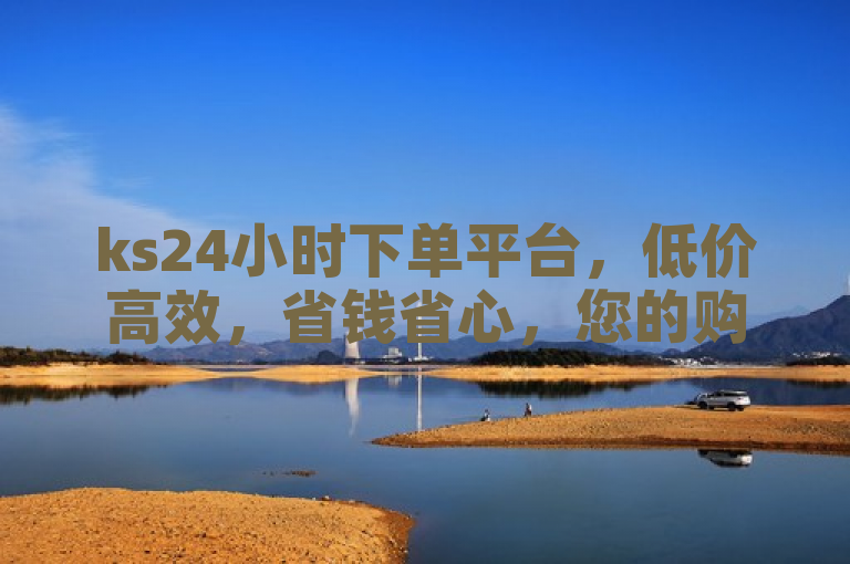 ks24小时下单平台，低价高效，省钱省心，您的购物好帮手！