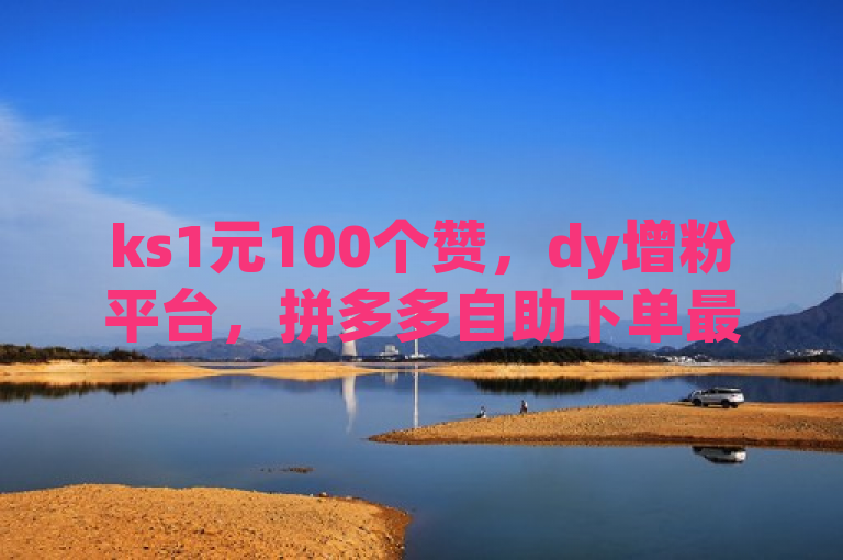 ks1元100个赞，dy增粉平台，拼多多自助下单最便宜。
