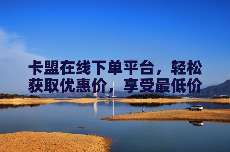 卡盟在线下单平台，轻松获取优惠价，享受最低价购物体验。