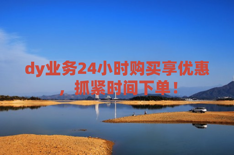dy业务24小时购买享优惠，抓紧时间下单！