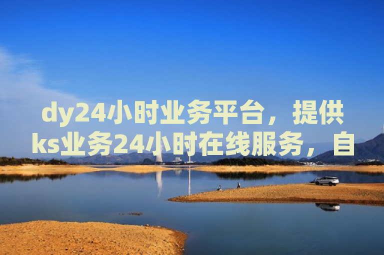 dy24小时业务平台，提供ks业务24小时在线服务，自助下单享优惠。