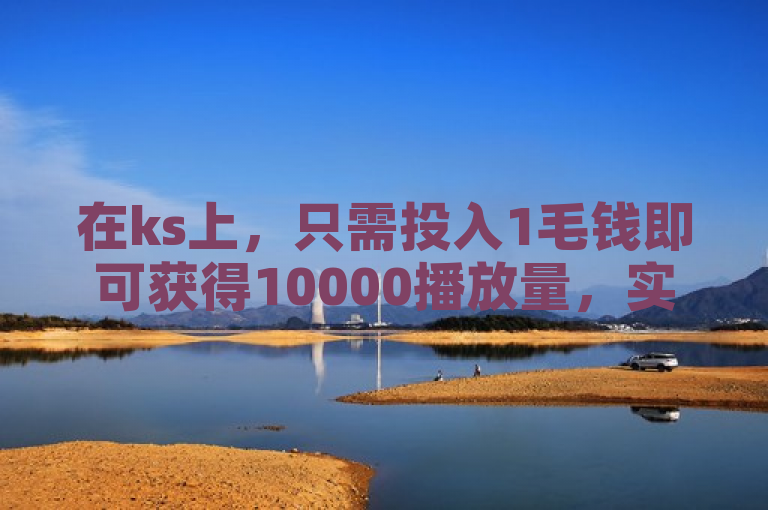 在ks上，只需投入1毛钱即可获得10000播放量，实现创业梦想。