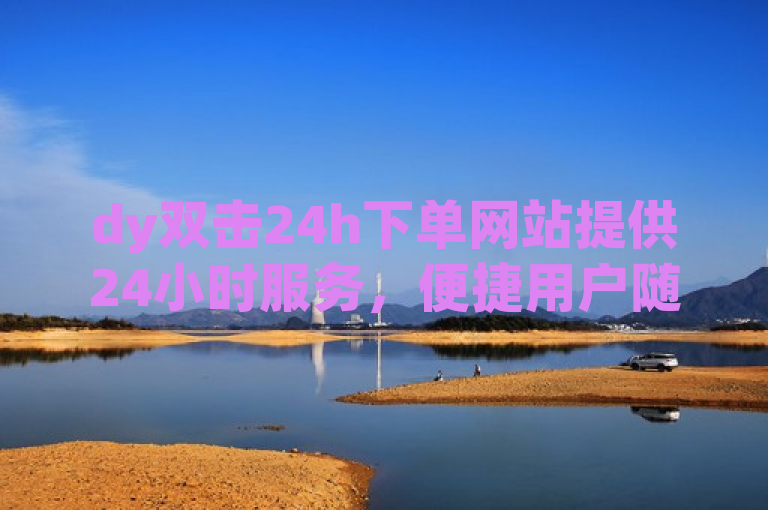 dy双击24h下单网站提供24小时服务，便捷用户随时下单。