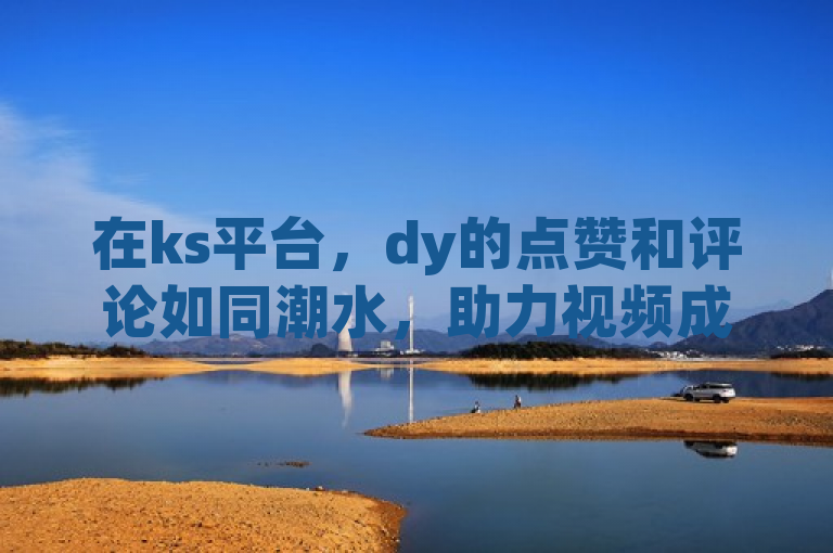 在ks平台，dy的点赞和评论如同潮水，助力视频成为爆款。