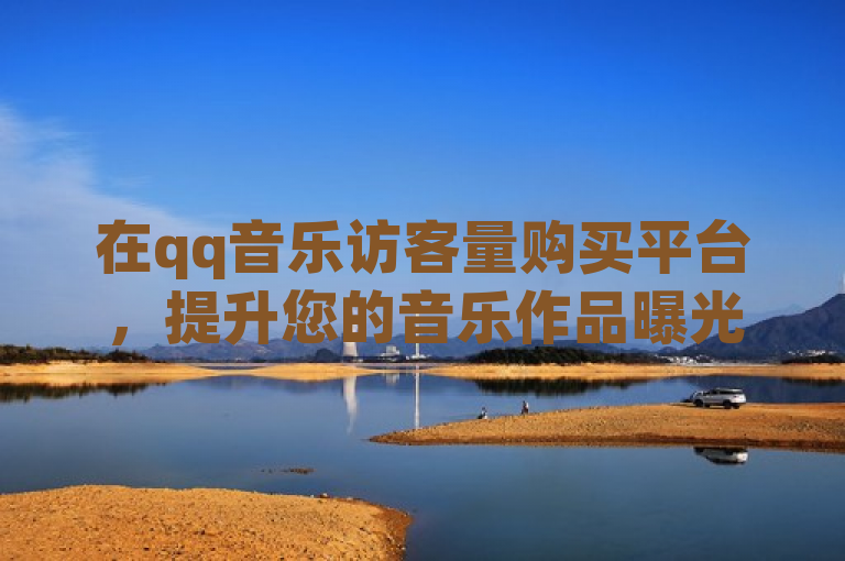 在qq音乐访客量购买平台，提升您的音乐作品曝光度。