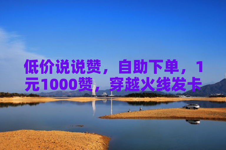 低价说说赞，自助下单，1元1000赞，穿越火线发卡网。