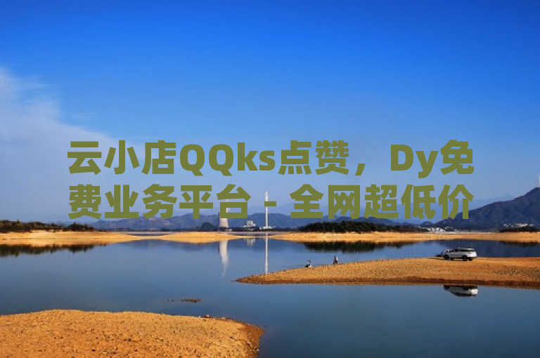 云小店QQks点赞，Dy免费业务平台 - 全网超低价24小时业务平台 - b站播放量业务自助平台震撼来袭！