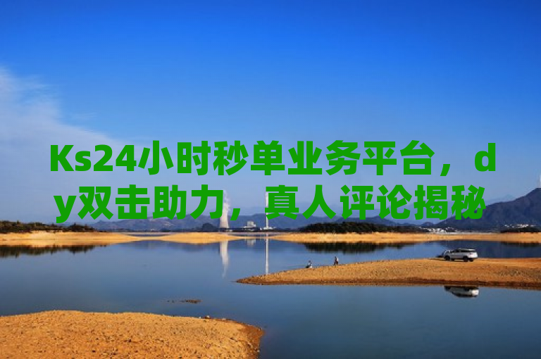Ks24小时秒单业务平台，dy双击助力，真人评论揭秘新策略。