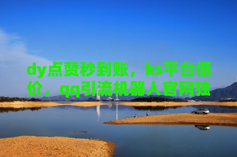 dy点赞秒到账，ks平台低价，qq引流机器人官网独家优惠。