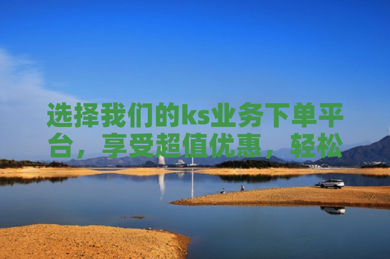 选择我们的ks业务下单平台，享受超值优惠，轻松提升业务效率。