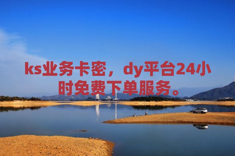 ks业务卡密，dy平台24小时免费下单服务。