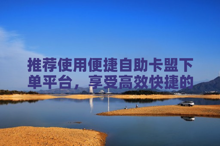 推荐使用便捷自助卡盟下单平台，享受高效快捷的订单服务体验。