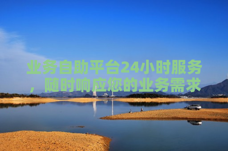 业务自助平台24小时服务，随时响应您的业务需求。