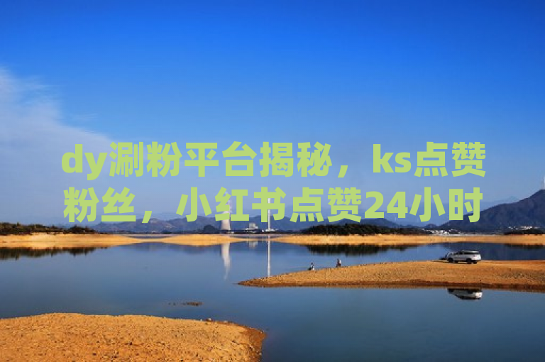 dy涮粉平台揭秘，ks点赞粉丝，小红书点赞24小时秒到账服务。