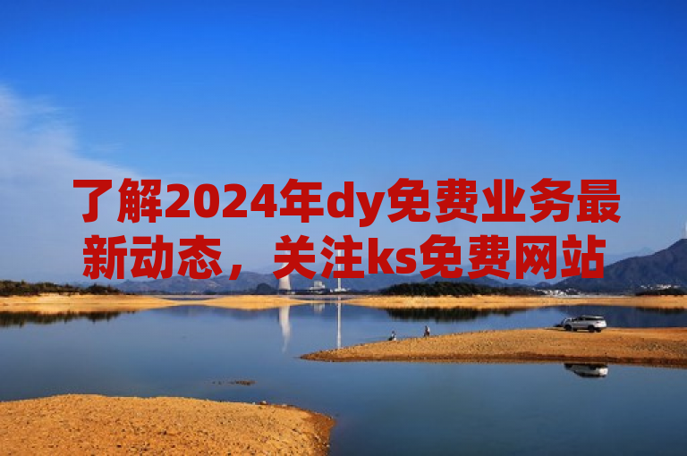 了解2024年dy免费业务最新动态，关注ks免费网站更新。