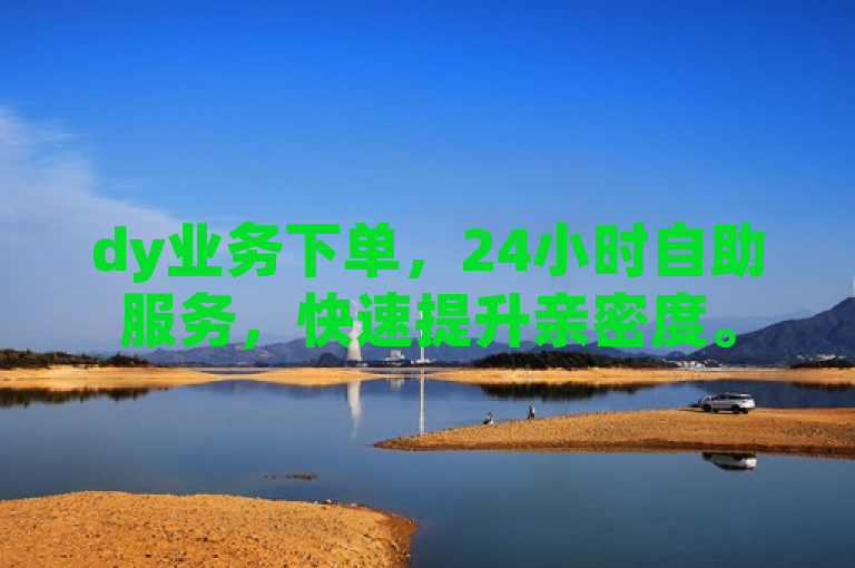 dy业务下单，24小时自助服务，快速提升亲密度。