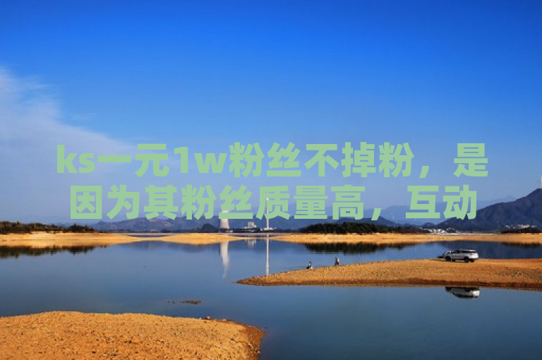 ks一元1w粉丝不掉粉，是因为其粉丝质量高，互动性强。