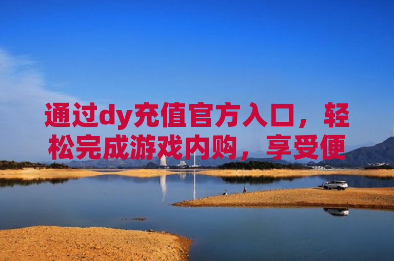 通过dy充值官方入口，轻松完成游戏内购，享受便捷服务。