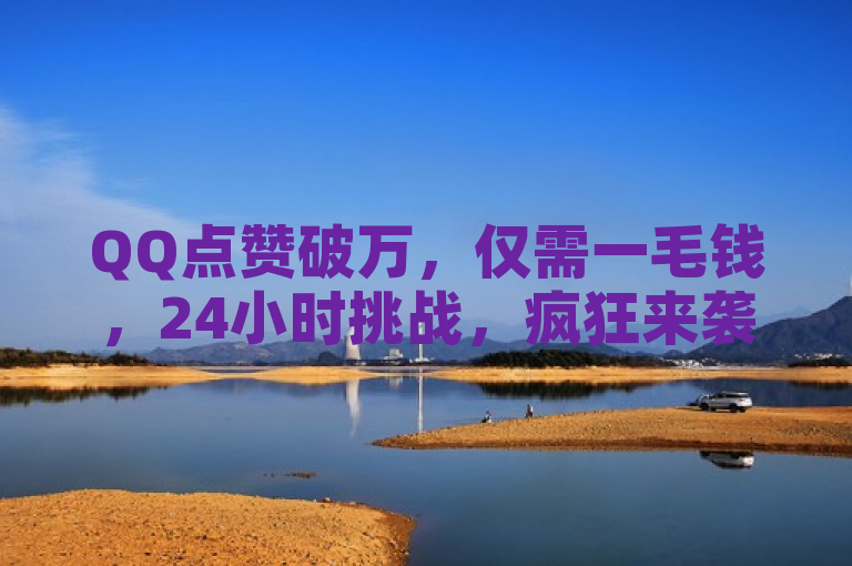 QQ点赞破万，仅需一毛钱，24小时挑战，疯狂来袭！