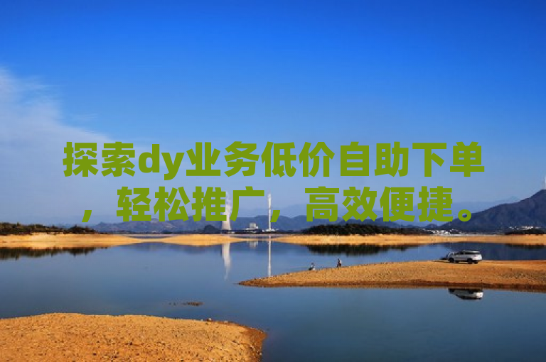 探索dy业务低价自助下单，轻松推广，高效便捷。