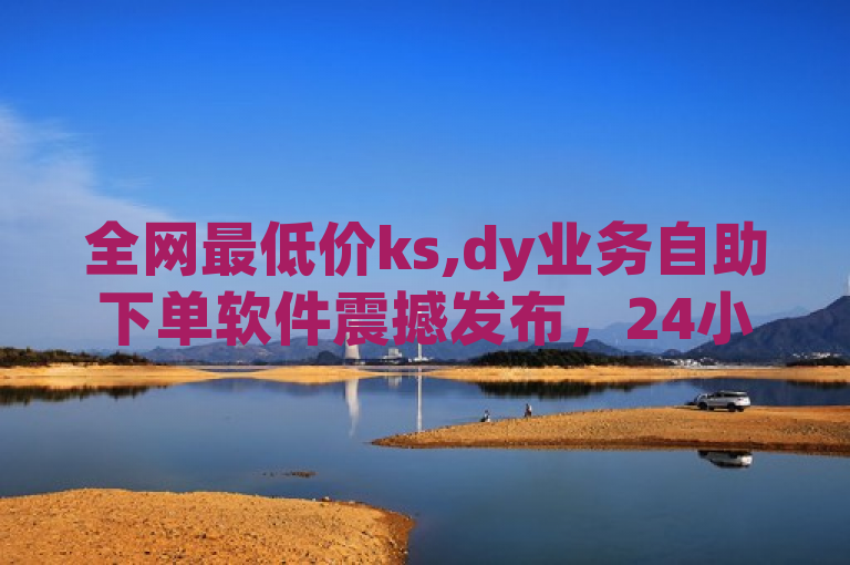 全网最低价ks,dy业务自助下单软件震撼发布，24小时服务。