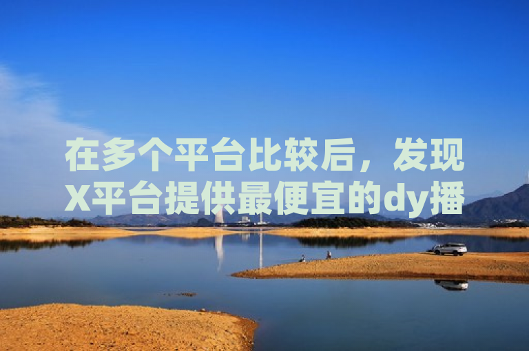在多个平台比较后，发现X平台提供最便宜的dy播放量服务。