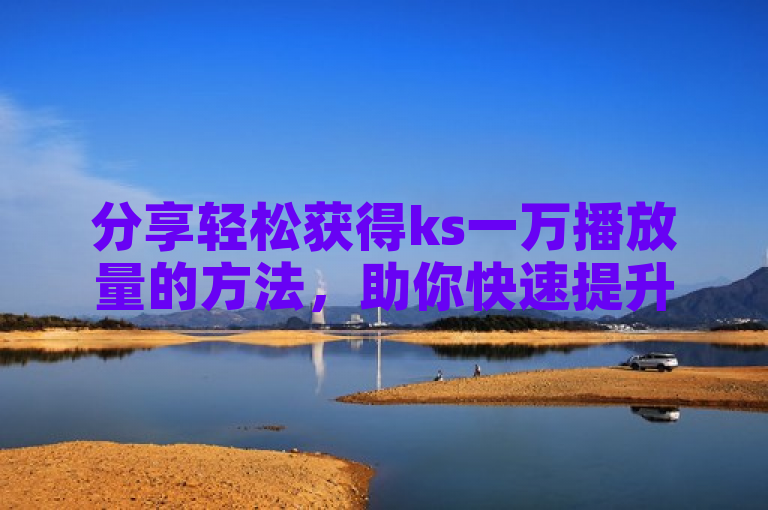 分享轻松获得ks一万播放量的方法，助你快速提升视频曝光。