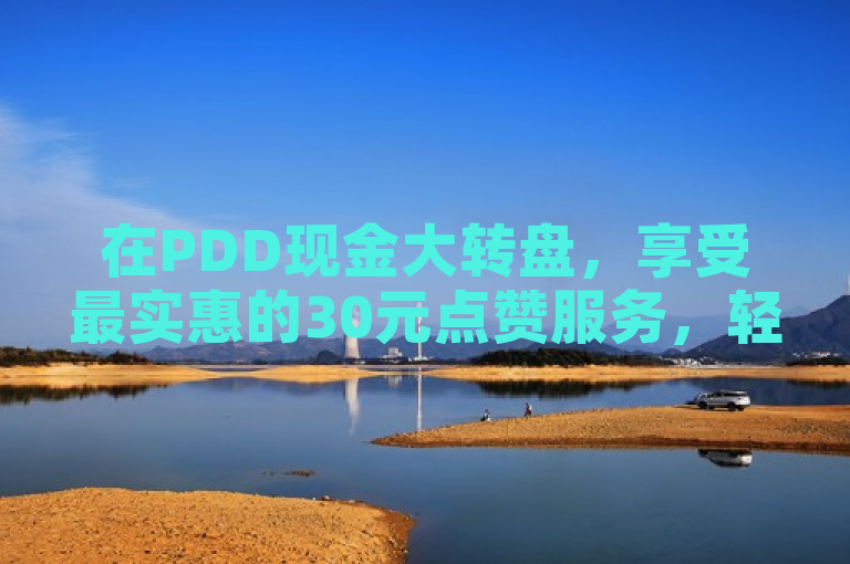 在PDD现金大转盘，享受最实惠的30元点赞服务，轻松提升网站人气！