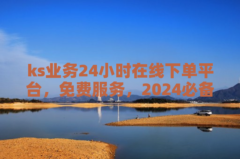ks业务24小时在线下单平台，免费服务，2024必备神器。