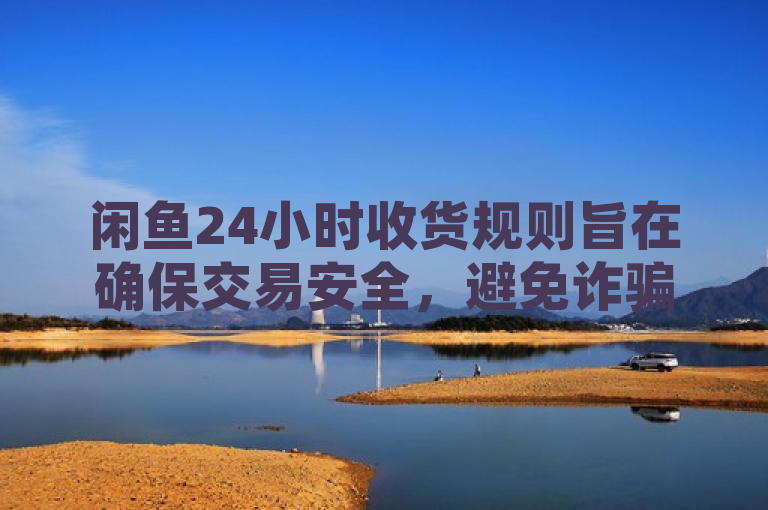 闲鱼24小时收货规则旨在确保交易安全，避免诈骗。