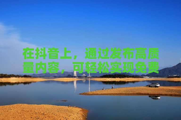 在抖音上，通过发布高质量内容，可轻松实现免费获得10000次播放量的目标。
