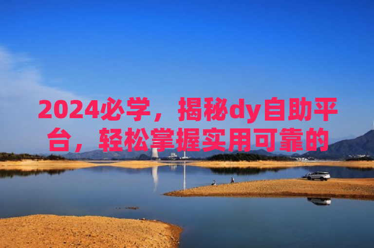 2024必学，揭秘dy自助平台，轻松掌握实用可靠的下单服务技巧。