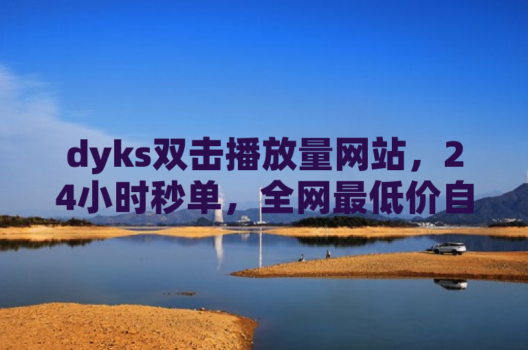 dyks双击播放量网站，24小时秒单，全网最低价自助业务商城！