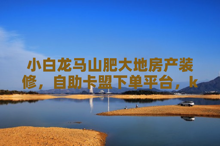 小白龙马山肥大地房产装修，自助卡盟下单平台，ks点赞秒1000双击仅需0.01元。